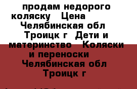 продам недорого коляску › Цена ­ 2 500 - Челябинская обл., Троицк г. Дети и материнство » Коляски и переноски   . Челябинская обл.,Троицк г.